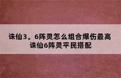 诛仙3。6阵灵怎么组合爆伤最高 诛仙6阵灵平民搭配